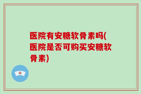 医院有安糖软骨素吗(医院是否可购买安糖软骨素) 医院有安糖软骨素吗(医院是否可购买安糖软骨素)