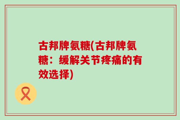 古邦牌氨糖(古邦牌氨糖:缓解关节的有效选择) 古邦牌氨糖(古邦牌氨糖:缓解关节的有效选择)