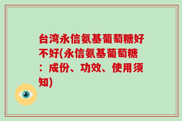 台湾永信氨基葡萄糖好不好(永信氨基葡萄糖：成份、功效、使用须知)