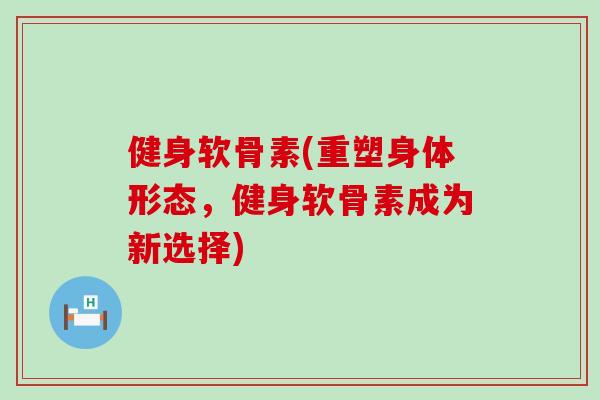 健身软骨素(重塑身体形态,健身软骨素成为新选择) 健身软骨素(重塑身体形态,健身软骨素成为新选择)