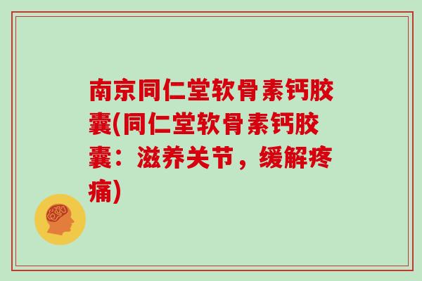 南京同仁堂软骨素钙胶囊(同仁堂软骨素钙胶囊：滋养关节，缓解)