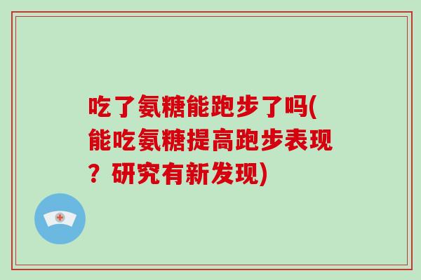 吃了氨糖能跑步了吗(能吃氨糖提高跑步表现?研究有新发现) 吃了氨糖能跑步了吗(能吃氨糖提高跑步表现?研究有新发现)
