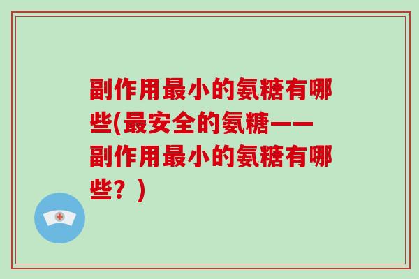 副作用小的氨糖有哪些(安全的氨糖——副作用小的氨糖有哪些?) 副作用小的氨糖有哪些(安全的氨糖——副作用小的氨糖有哪些?)