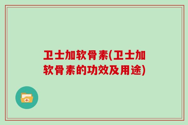 卫士加软骨素(卫士加软骨素的功效及用途) 卫士加软骨素(卫士加软骨素的功效及用途)
