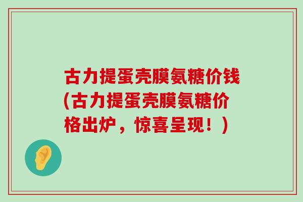 古力提蛋壳膜氨糖价钱(古力提蛋壳膜氨糖价格出炉，惊喜呈现！)