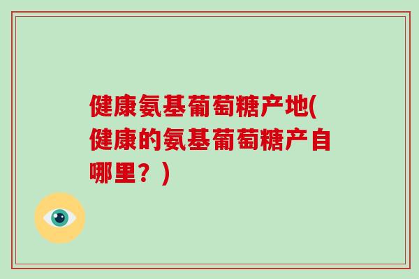 健康氨基葡萄糖产地(健康的氨基葡萄糖产自哪里？)