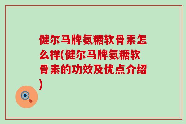 健尔马牌氨糖软骨素怎么样(健尔马牌氨糖软骨素的功效及优点介绍) 健尔马牌氨糖软骨素怎么样(健尔马牌氨糖软骨素的功效及优点介绍)