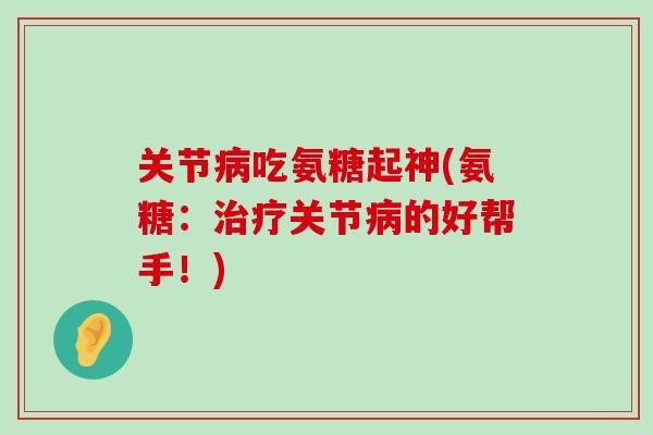 关节吃氨糖起神(氨糖：关节的好帮手！)