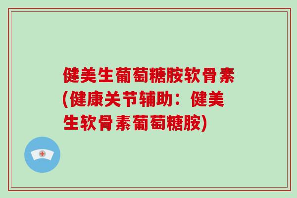 健美生葡萄糖胺软骨素(健康关节辅助:健美生软骨素葡萄糖胺) 健美生葡萄糖胺软骨素(健康关节辅助:健美生软骨素葡萄糖胺)