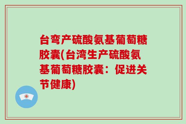 台弯产硫酸氨基葡萄糖胶囊(台湾生产硫酸氨基葡萄糖胶囊：促进关节健康)