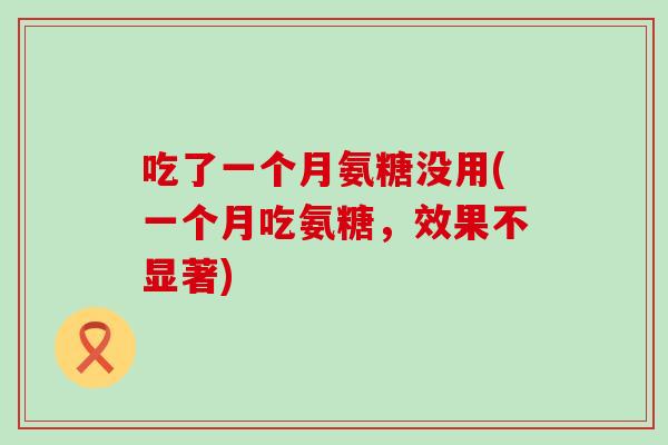 吃了一个月氨糖没用(一个月吃氨糖，效果不显著)
