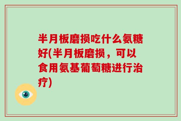 磨损吃什么氨糖好(磨损,可以食用氨基葡萄糖进行) 磨损吃什么氨糖好(磨损,可以食用氨基葡萄糖进行)