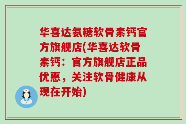 华喜达氨糖软骨素钙官方旗舰店(华喜达软骨素钙：官方旗舰店正品优惠，关注软骨健康从现在开始)