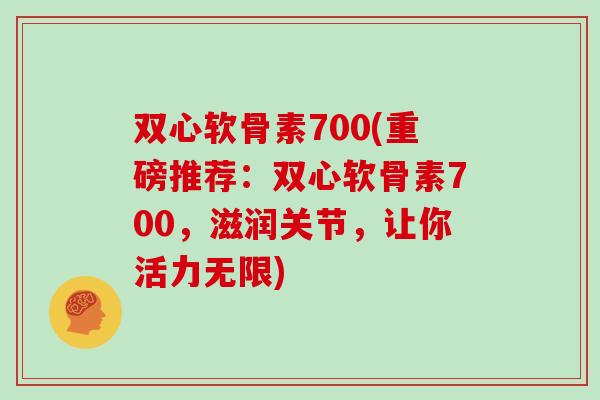 双心软骨素700(重磅推荐:双心软骨素700,滋润关节,让你活力无限) 双心软骨素700(重磅推荐:双心软骨素700,滋润关节,让你活力无限)