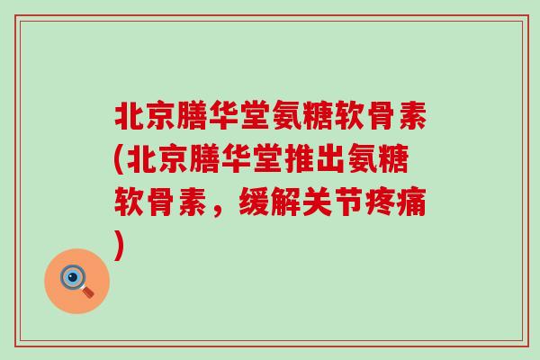 北京膳华堂氨糖软骨素(北京膳华堂推出氨糖软骨素，缓解关节)