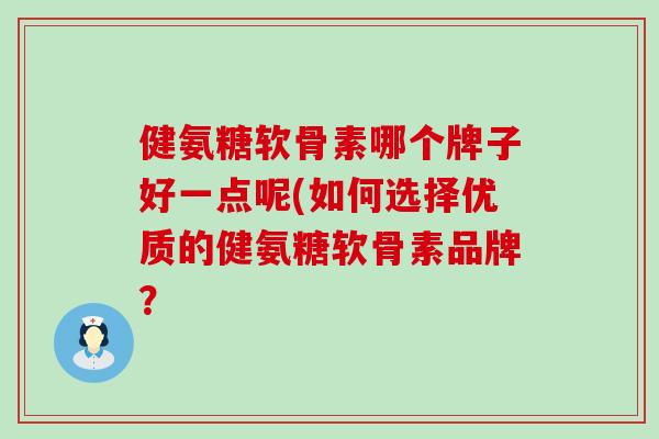 健氨糖软骨素哪个牌子好一点呢(如何选择优质的健氨糖软骨素品牌？