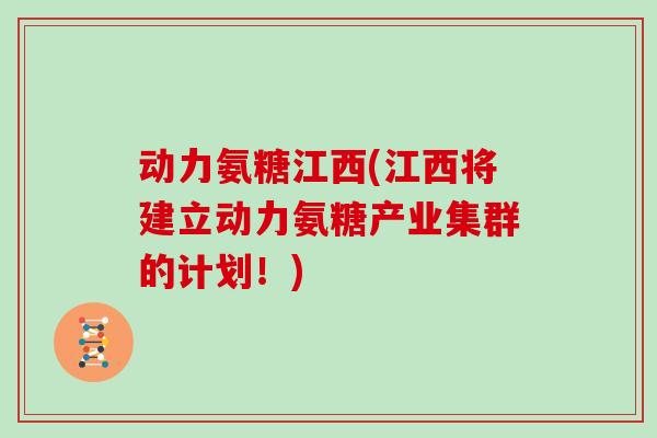 动力氨糖江西(江西将建立动力氨糖产业集群的计划！)