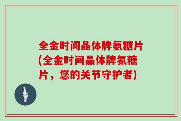 全金时间晶体牌氨糖片(全金时间晶体牌氨糖片,您的关节守护者) 全金时间晶体牌氨糖片(全金时间晶体牌氨糖片,您的关节守护者)