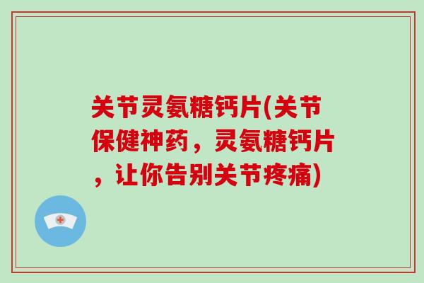关节灵氨糖钙片(关节保健神药，灵氨糖钙片，让你告别关节)