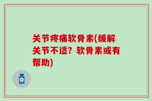 关节软骨素(缓解关节不适?软骨素或有帮助) 关节软骨素(缓解关节不适?软骨素或有帮助)