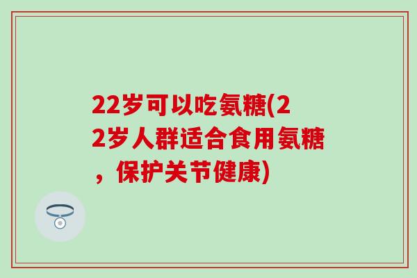 22岁可以吃氨糖(22岁人群适合食用氨糖，保护关节健康)