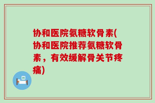 协和医院氨糖软骨素(协和医院推荐氨糖软骨素,有效缓解骨关节) 协和医院氨糖软骨素(协和医院推荐氨糖软骨素,有效缓解骨关节)