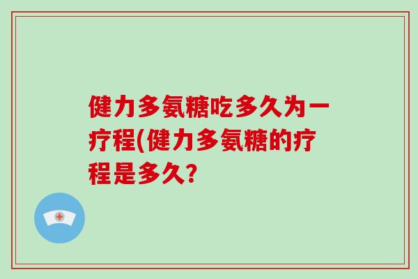 健力多氨糖吃多久为一疗程(健力多氨糖的疗程是多久? 健力多氨糖吃多久为一疗程(健力多氨糖的疗程是多久?