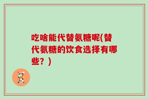 吃啥能代替氨糖呢(替代氨糖的饮食选择有哪些？)