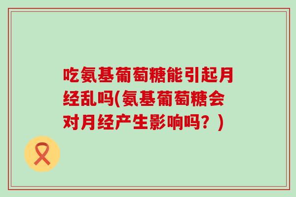 吃氨基葡萄糖能引起乱吗(氨基葡萄糖会对产生影响吗？)