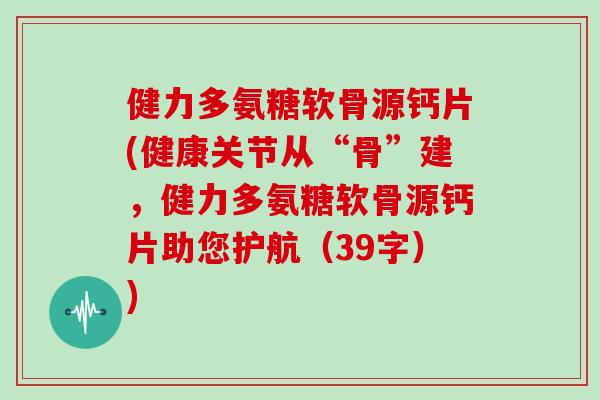 健力多氨糖软骨源钙片(健康关节从“骨”建，健力多氨糖软骨源钙片助您护航（39字）)