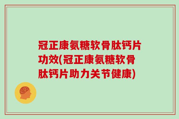 冠正康氨糖软骨肽钙片功效(冠正康氨糖软骨肽钙片助力关节健康)