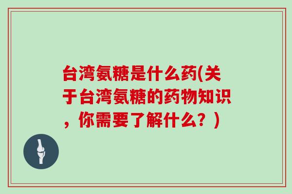 台湾氨糖是什么药(关于台湾氨糖的知识,你需要了解什么?) 台湾氨糖是什么药(关于台湾氨糖的知识,你需要了解什么?)