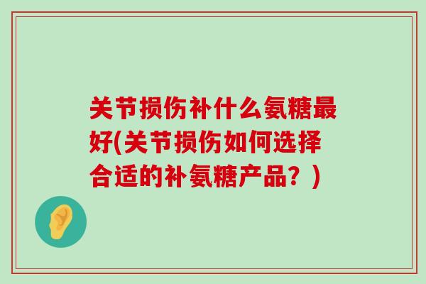 关节损伤补什么氨糖好(关节损伤如何选择合适的补氨糖产品?) 关节损伤补什么氨糖好(关节损伤如何选择合适的补氨糖产品?)