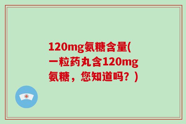 120mg氨糖含量(一粒药丸含120mg氨糖,您知道吗?) 120mg氨糖含量(一粒药丸含120mg氨糖,您知道吗?)
