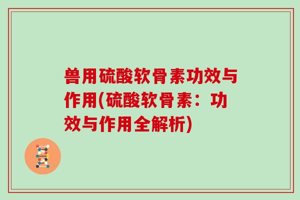 兽用硫酸软骨素功效与作用(硫酸软骨素：功效与作用全解析)