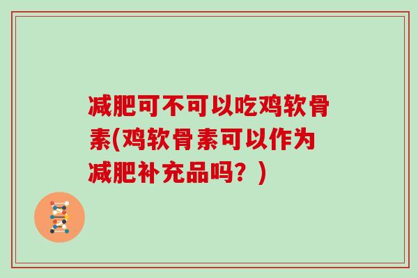 可不可以吃鸡软骨素(鸡软骨素可以作为补充品吗?) 可不可以吃鸡软骨素(鸡软骨素可以作为补充品吗?)