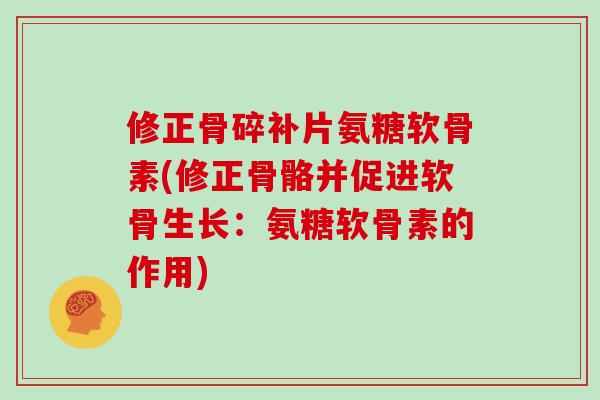 修正骨碎补片氨糖软骨素(修正骨骼并促进软骨生长:氨糖软骨素的作用) 修正骨碎补片氨糖软骨素(修正骨骼并促进软骨生长:氨糖软骨素的作用)