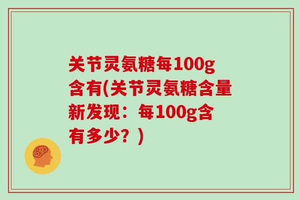 关节灵氨糖每100g含有(关节灵氨糖含量新发现:每100g含有多少?) 关节灵氨糖每100g含有(关节灵氨糖含量新发现:每100g含有多少?)