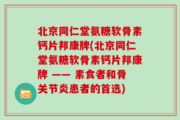 北京同仁堂氨糖软骨素钙片邦康牌(北京同仁堂氨糖软骨素钙片邦康牌 —— 素食者和骨患者的首选) 北京同仁堂氨糖软骨素钙片邦康牌(北京同仁堂氨糖软骨素钙片邦康牌 —— 素食者和骨患者的首选)