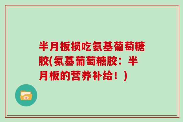 损吃氨基葡萄糖胶(氨基葡萄糖胶:的营养补给!) 损吃氨基葡萄糖胶(氨基葡萄糖胶:的营养补给!)
