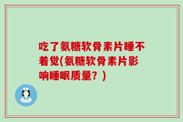 吃了氨糖软骨素片睡不着觉(氨糖软骨素片影响质量?) 吃了氨糖软骨素片睡不着觉(氨糖软骨素片影响质量?)