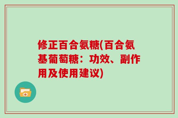 修正百合氨糖(百合氨基葡萄糖:功效、副作用及使用建议) 修正百合氨糖(百合氨基葡萄糖:功效、副作用及使用建议)