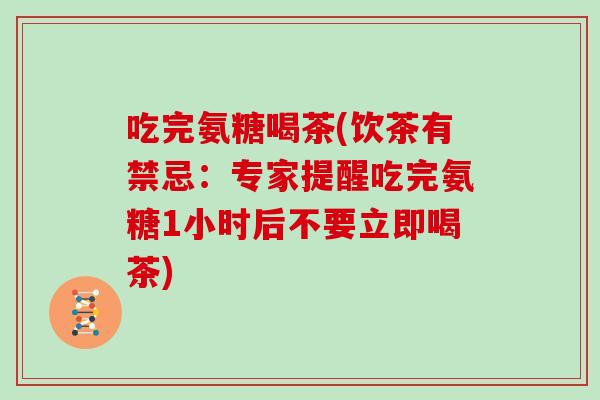 吃完氨糖喝茶(饮茶有禁忌：专家提醒吃完氨糖1小时后不要立即喝茶)