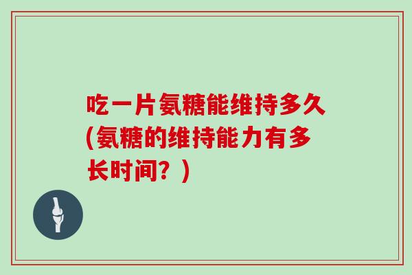 吃一片氨糖能维持多久(氨糖的维持能力有多长时间?) 吃一片氨糖能维持多久(氨糖的维持能力有多长时间?)