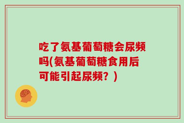 吃了氨基葡萄糖会尿频吗(氨基葡萄糖食用后可能引起尿频?) 吃了氨基葡萄糖会尿频吗(氨基葡萄糖食用后可能引起尿频?)