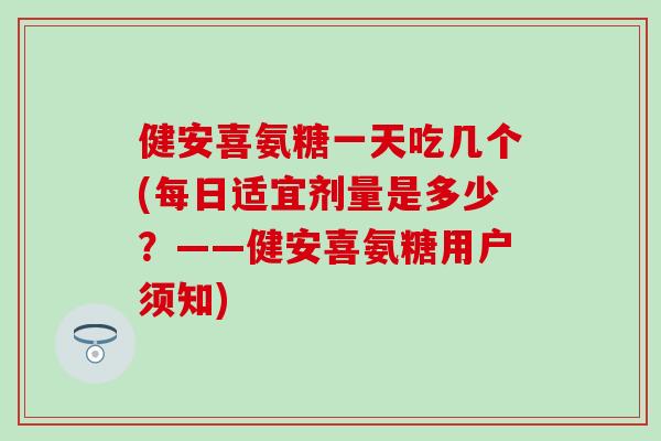 健安喜氨糖一天吃几个(每日适宜剂量是多少？——健安喜氨糖用户须知)