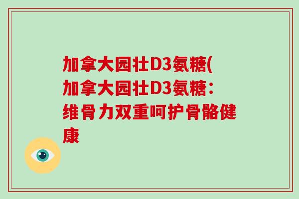 加拿大园壮D3氨糖(加拿大园壮D3氨糖:维骨力双重呵护骨骼健康 加拿大园壮D3氨糖(加拿大园壮D3氨糖:维骨力双重呵护骨骼健康