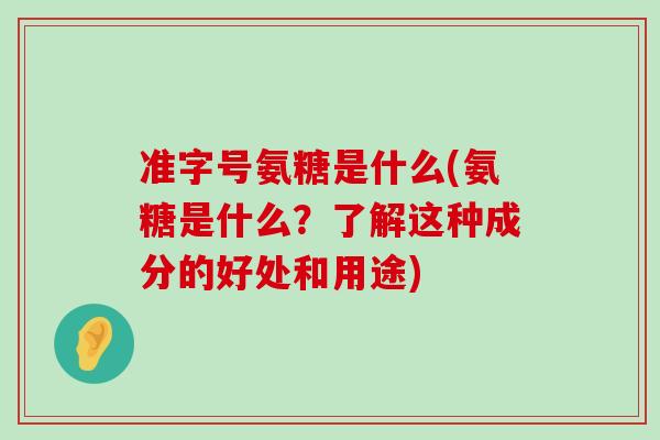 准字号氨糖是什么(氨糖是什么？了解这种成分的好处和用途)