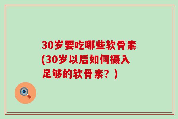 30岁要吃哪些软骨素(30岁以后如何摄入足够的软骨素？)