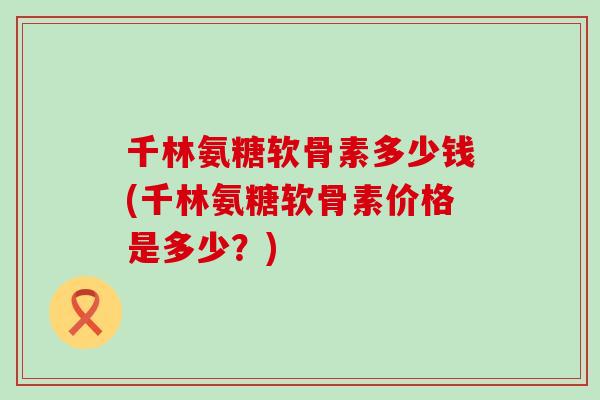 千林氨糖软骨素多少钱(千林氨糖软骨素价格是多少?) 千林氨糖软骨素多少钱(千林氨糖软骨素价格是多少?)